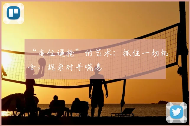 “高位逼抢”的艺术:抓住一切机会,扼杀对手喘息