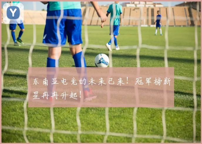 东南亚电竞的未来已来!冠军榜新星冉冉升起!