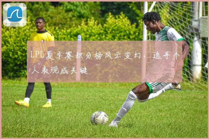LPL夏季赛积分榜风云变幻,选手个人表现成关键