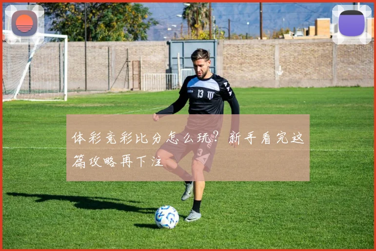 体彩竞彩比分怎么玩?新手看完这篇攻略再下注