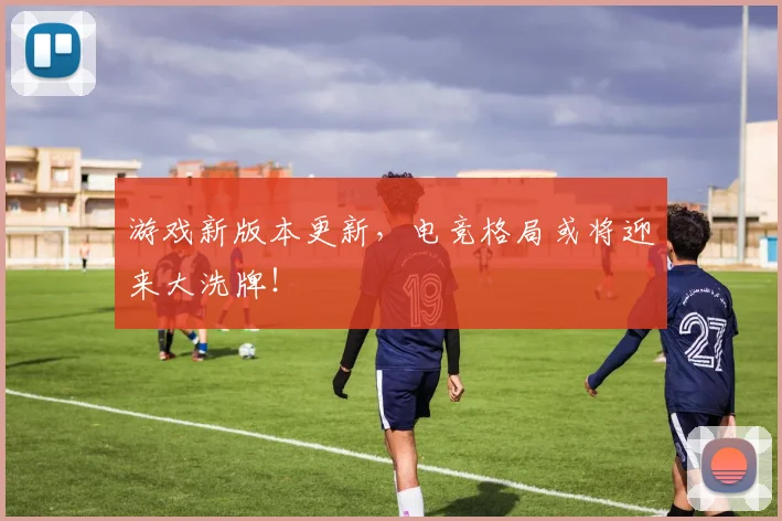 游戏新版本更新,电竞格局或将迎来大洗牌!