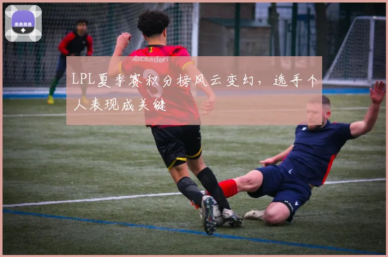 LPL夏季赛积分榜风云变幻,选手个人表现成关键