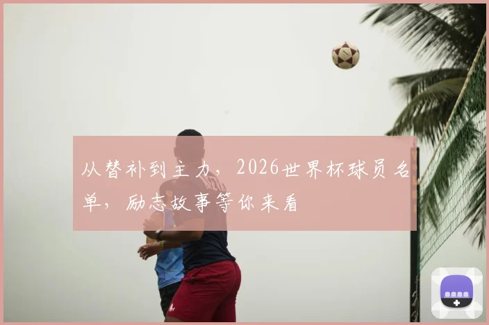 从替补到主力,2026世界杯球员名单,励志故事等你来看