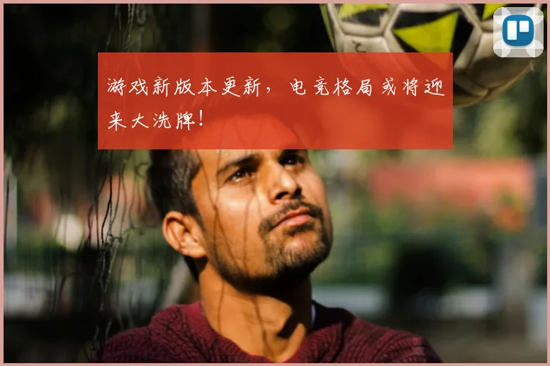 游戏新版本更新,电竞格局或将迎来大洗牌!