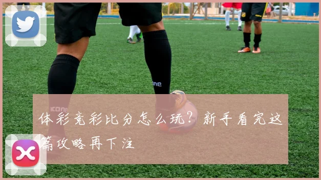 体彩竞彩比分怎么玩?新手看完这篇攻略再下注
