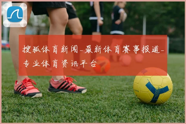 搜狐体育新闻_最新体育赛事报道_专业体育资讯平台