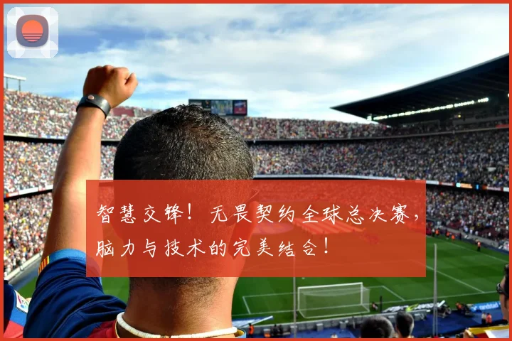 智慧交锋!无畏契约全球总决赛,脑力与技术的完美结合!