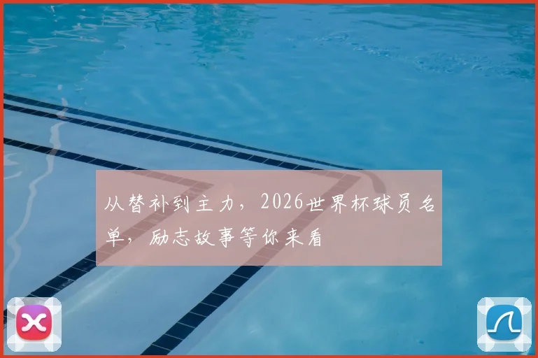 从替补到主力,2026世界杯球员名单,励志故事等你来看