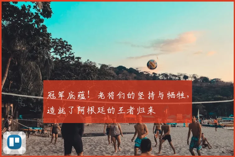 冠军底蕴!老将们的坚持与牺牲,造就了阿根廷的王者归来