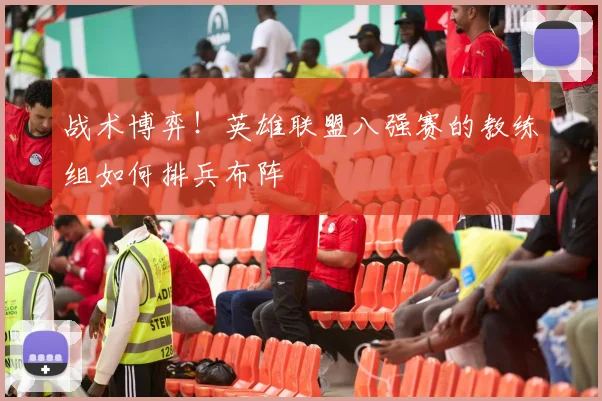 战术博弈！英雄联盟八强赛的教练组如何排兵布阵